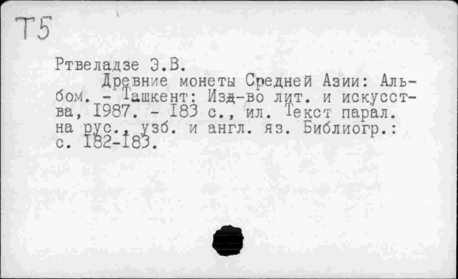 ﻿Ртвеладзе Э.В.
Древние монеты Средней Азии: Аль бом. - Ташкент: Изд-во лит. и искусст ва, 1987. - 183 с., ил. Текст парал. на ^с.^ ,^зб. и англ. яз. Библиогр.: